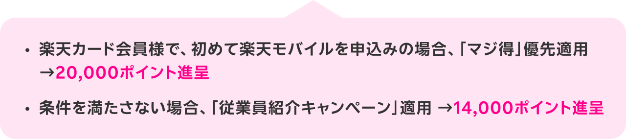 楽天カード会員様で、初めて楽天モバイルを申込みの場合、「マジ得」優先適用20,000ポイント進呈条件を満たさない場合、「従業員紹介キャンペーン」適用14,000ポイント進呈
