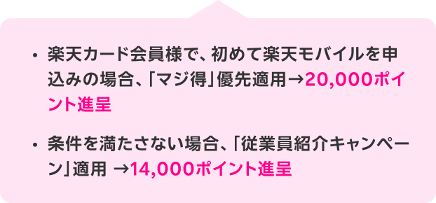 楽天カード会員様で、初めて楽天モバイルを申込みの場合、「マジ得」優先適用20,000ポイント進呈条件を満たさない場合、「従業員紹介キャンペーン」適用14,000ポイント進呈